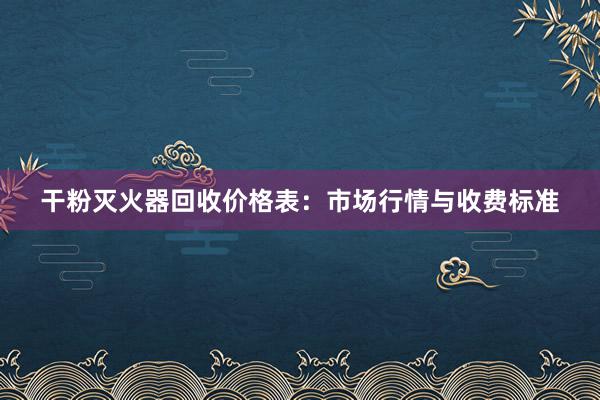 干粉灭火器回收价格表：市场行情与收费标准