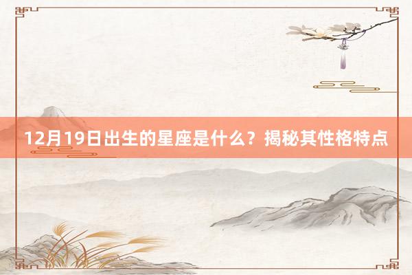 12月19日出生的星座是什么？揭秘其性格特点