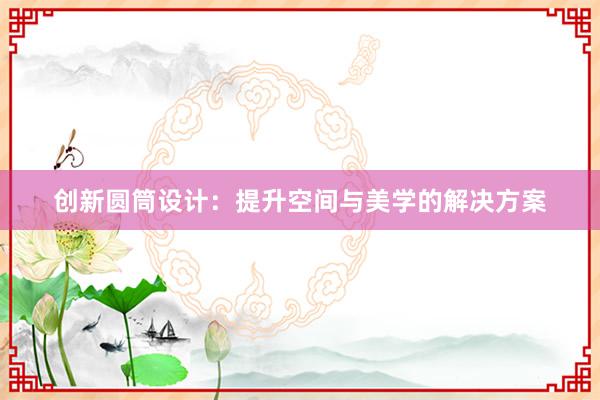 创新圆筒设计：提升空间与美学的解决方案