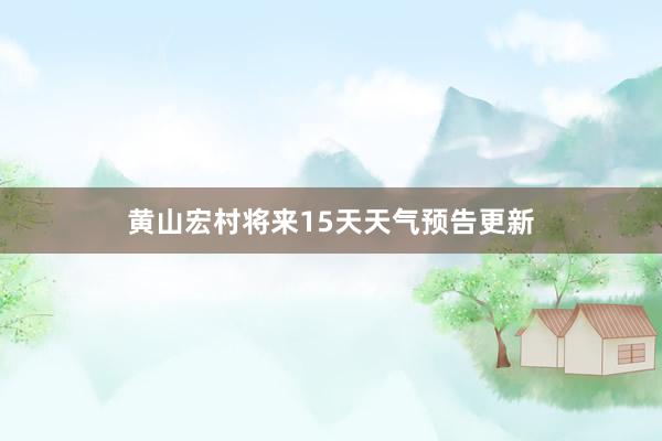 黄山宏村将来15天天气预告更新